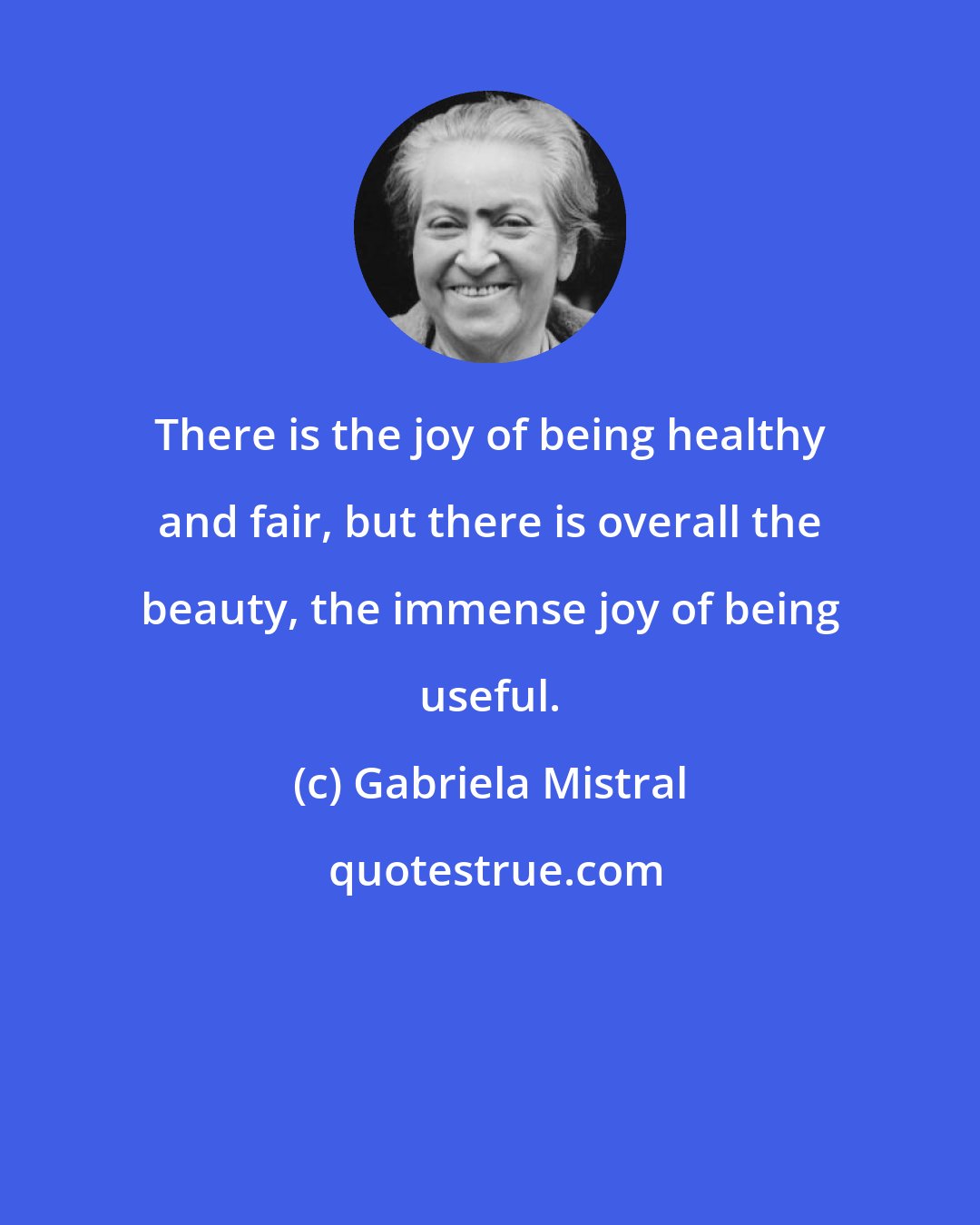 Gabriela Mistral: There is the joy of being healthy and fair, but there is overall the beauty, the immense joy of being useful.