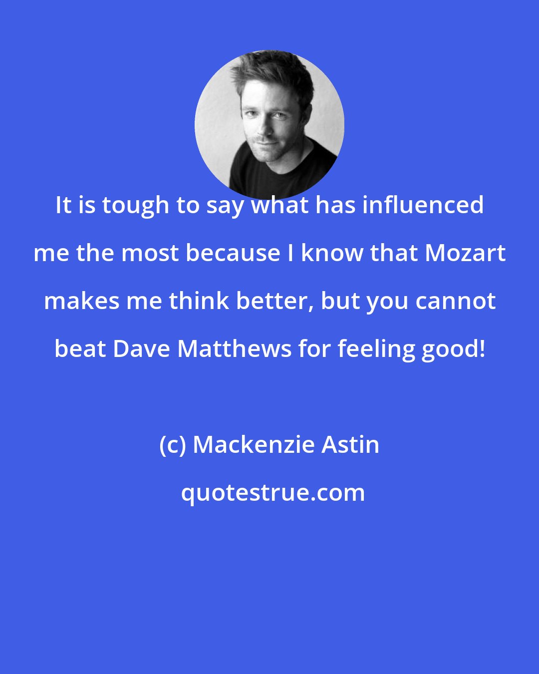 Mackenzie Astin: It is tough to say what has influenced me the most because I know that Mozart makes me think better, but you cannot beat Dave Matthews for feeling good!