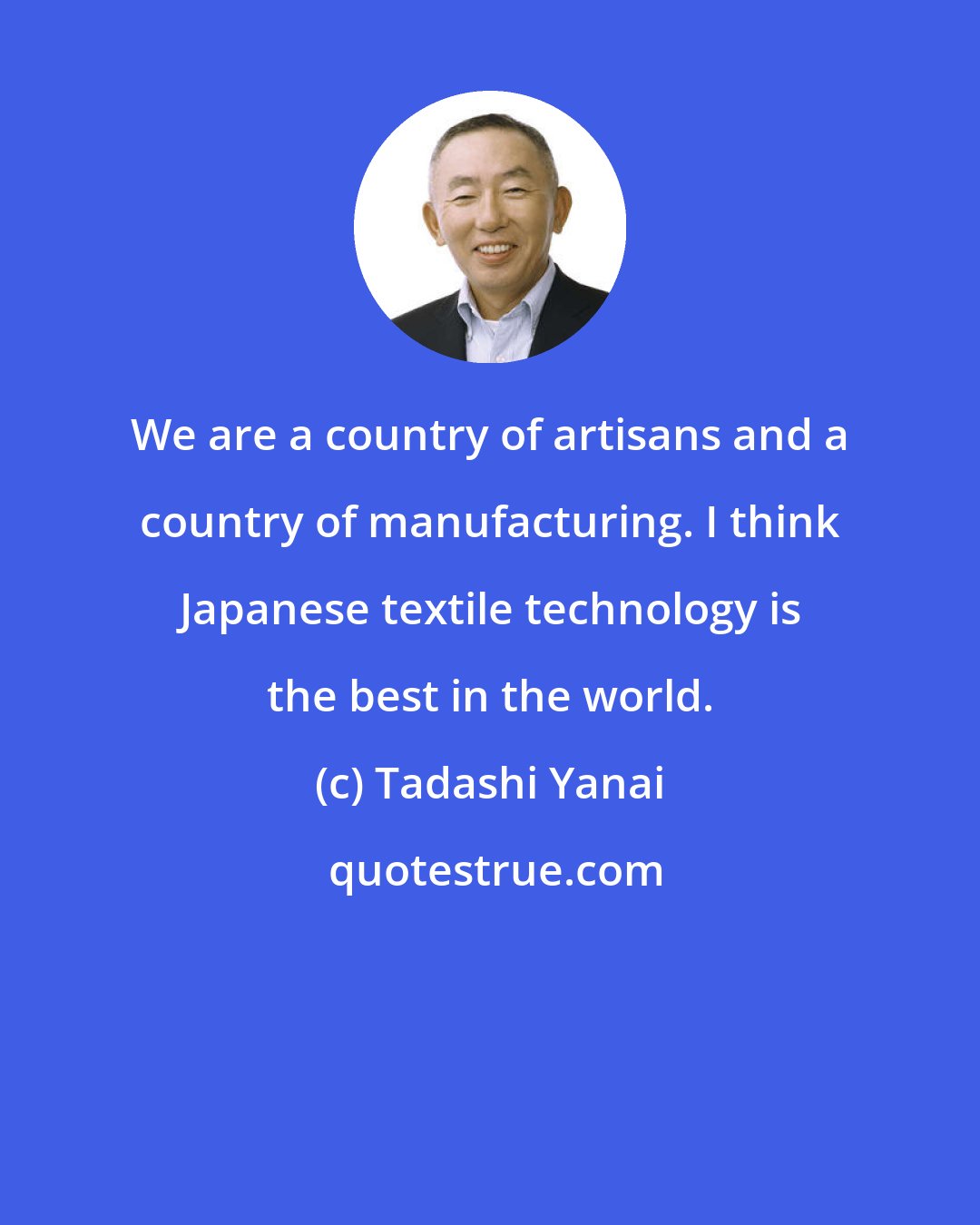 Tadashi Yanai: We are a country of artisans and a country of manufacturing. I think Japanese textile technology is the best in the world.