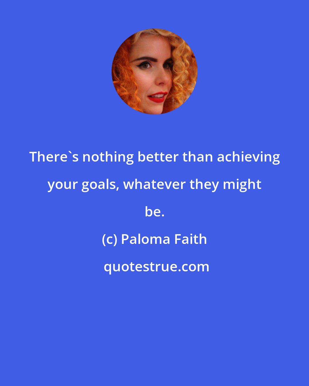 Paloma Faith: There's nothing better than achieving your goals, whatever they might be.
