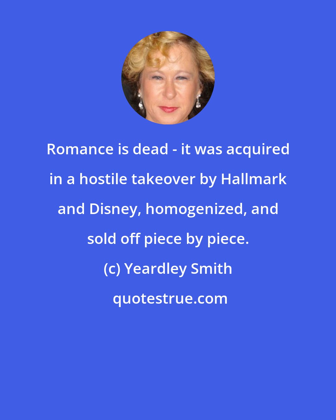 Yeardley Smith: Romance is dead - it was acquired in a hostile takeover by Hallmark and Disney, homogenized, and sold off piece by piece.