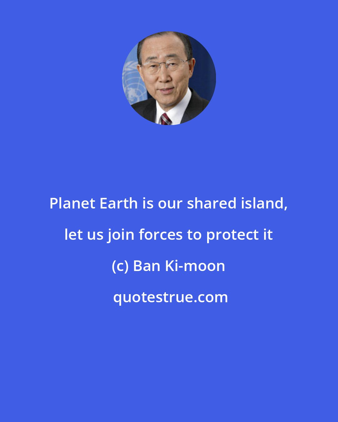 Ban Ki-moon: Planet Earth is our shared island, let us join forces to protect it