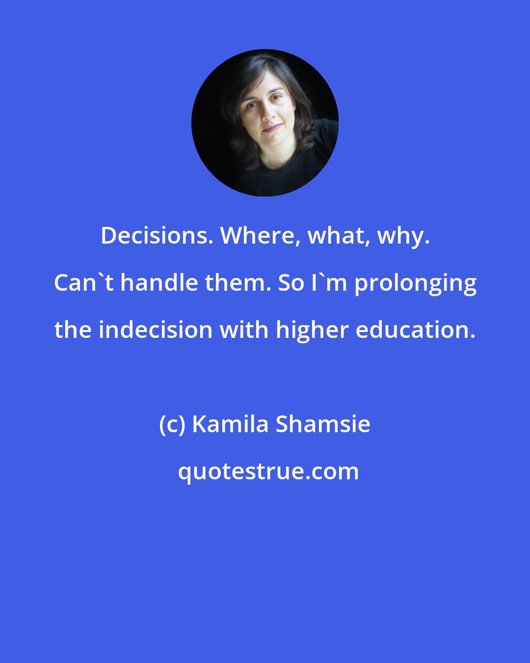 Kamila Shamsie: Decisions. Where, what, why. Can't handle them. So I'm prolonging the indecision with higher education.