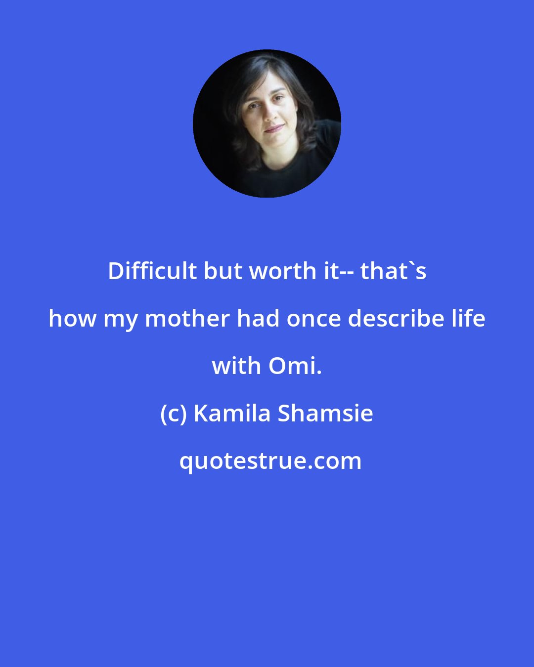 Kamila Shamsie: Difficult but worth it-- that's how my mother had once describe life with Omi.