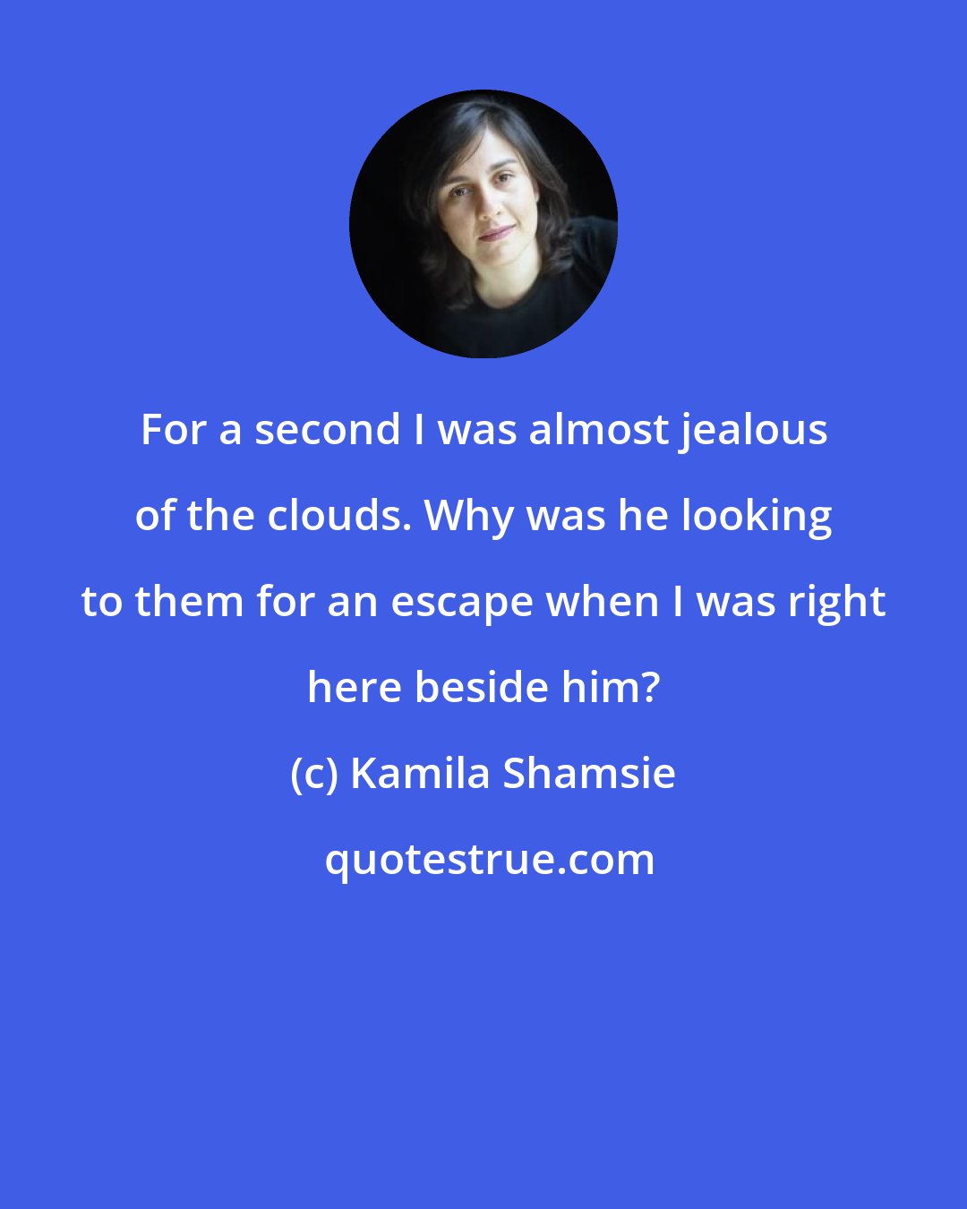 Kamila Shamsie: For a second I was almost jealous of the clouds. Why was he looking to them for an escape when I was right here beside him?
