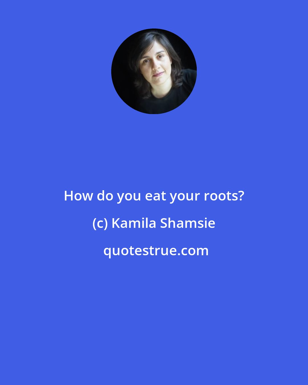 Kamila Shamsie: How do you eat your roots?