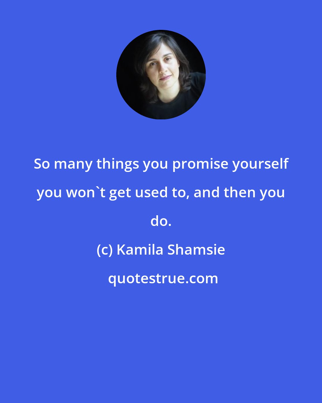 Kamila Shamsie: So many things you promise yourself you won't get used to, and then you do.