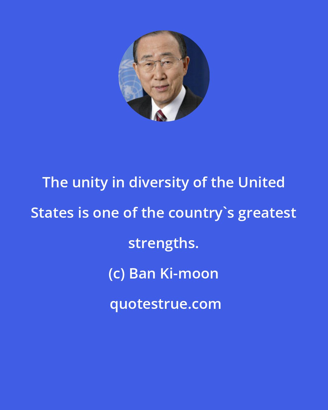 Ban Ki-moon: The unity in diversity of the United States is one of the country's greatest strengths.