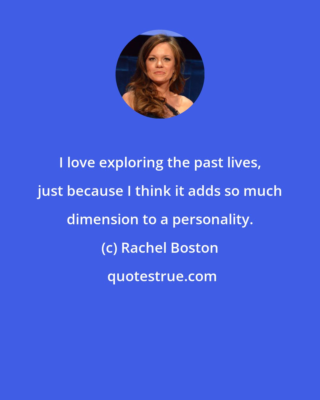 Rachel Boston: I love exploring the past lives, just because I think it adds so much dimension to a personality.