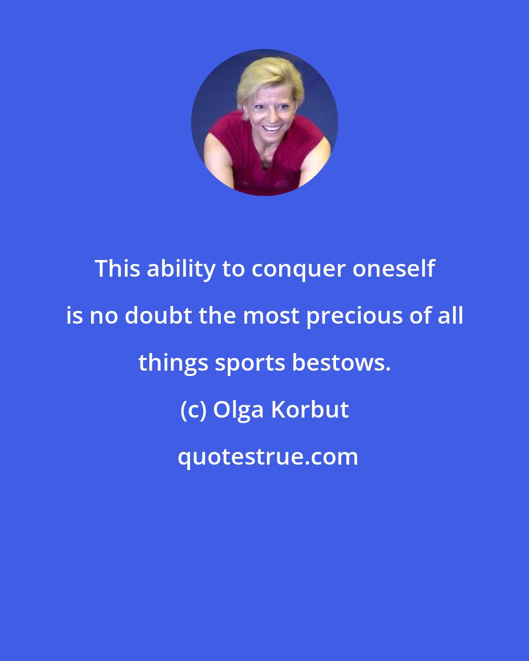 Olga Korbut: This ability to conquer oneself is no doubt the most precious of all things sports bestows.