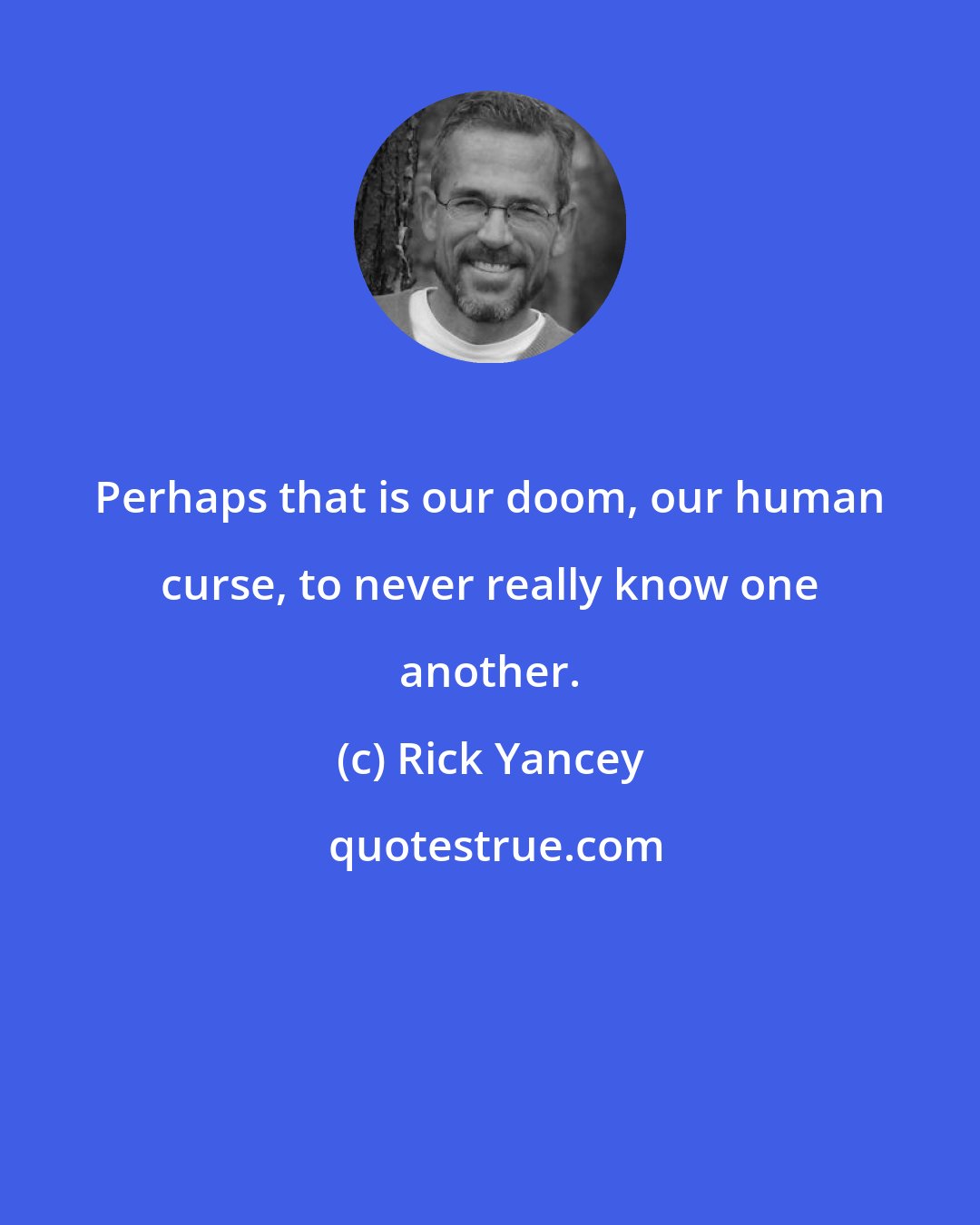 Rick Yancey: Perhaps that is our doom, our human curse, to never really know one another.