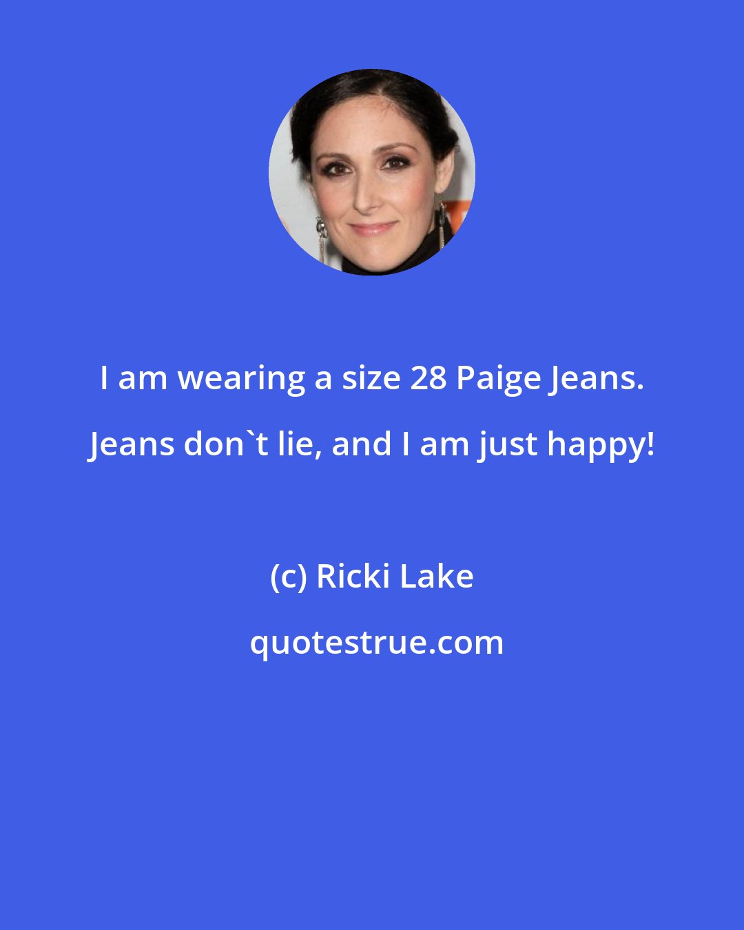 Ricki Lake: I am wearing a size 28 Paige Jeans. Jeans don't lie, and I am just happy!