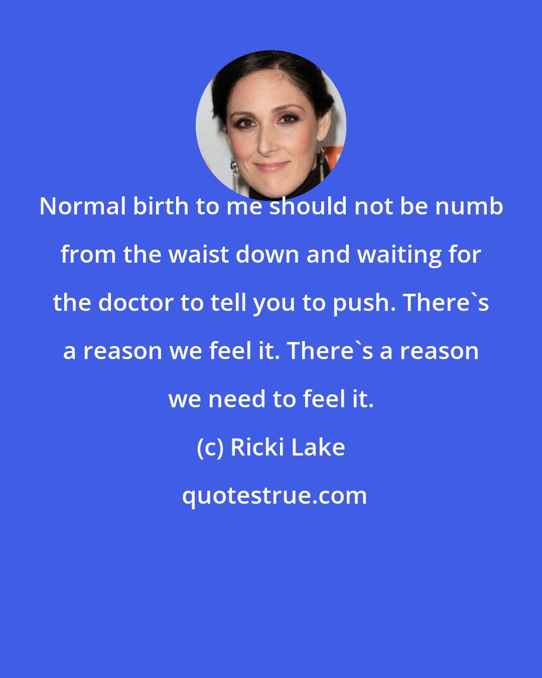 Ricki Lake: Normal birth to me should not be numb from the waist down and waiting for the doctor to tell you to push. There's a reason we feel it. There's a reason we need to feel it.