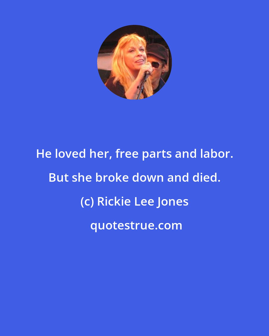 Rickie Lee Jones: He loved her, free parts and labor. But she broke down and died.