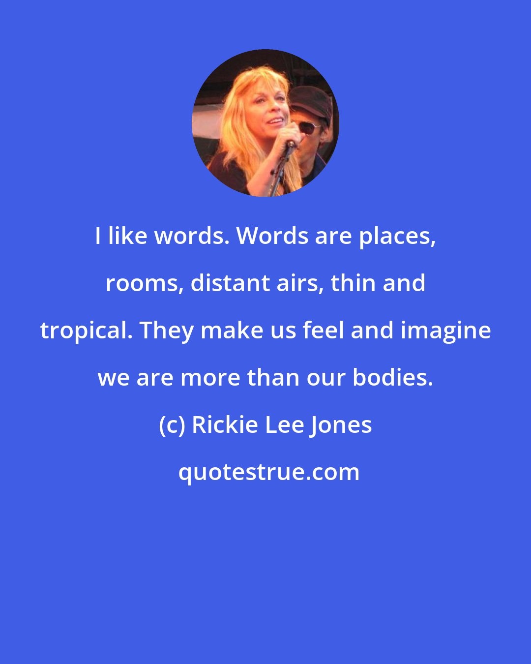Rickie Lee Jones: I like words. Words are places, rooms, distant airs, thin and tropical. They make us feel and imagine we are more than our bodies.