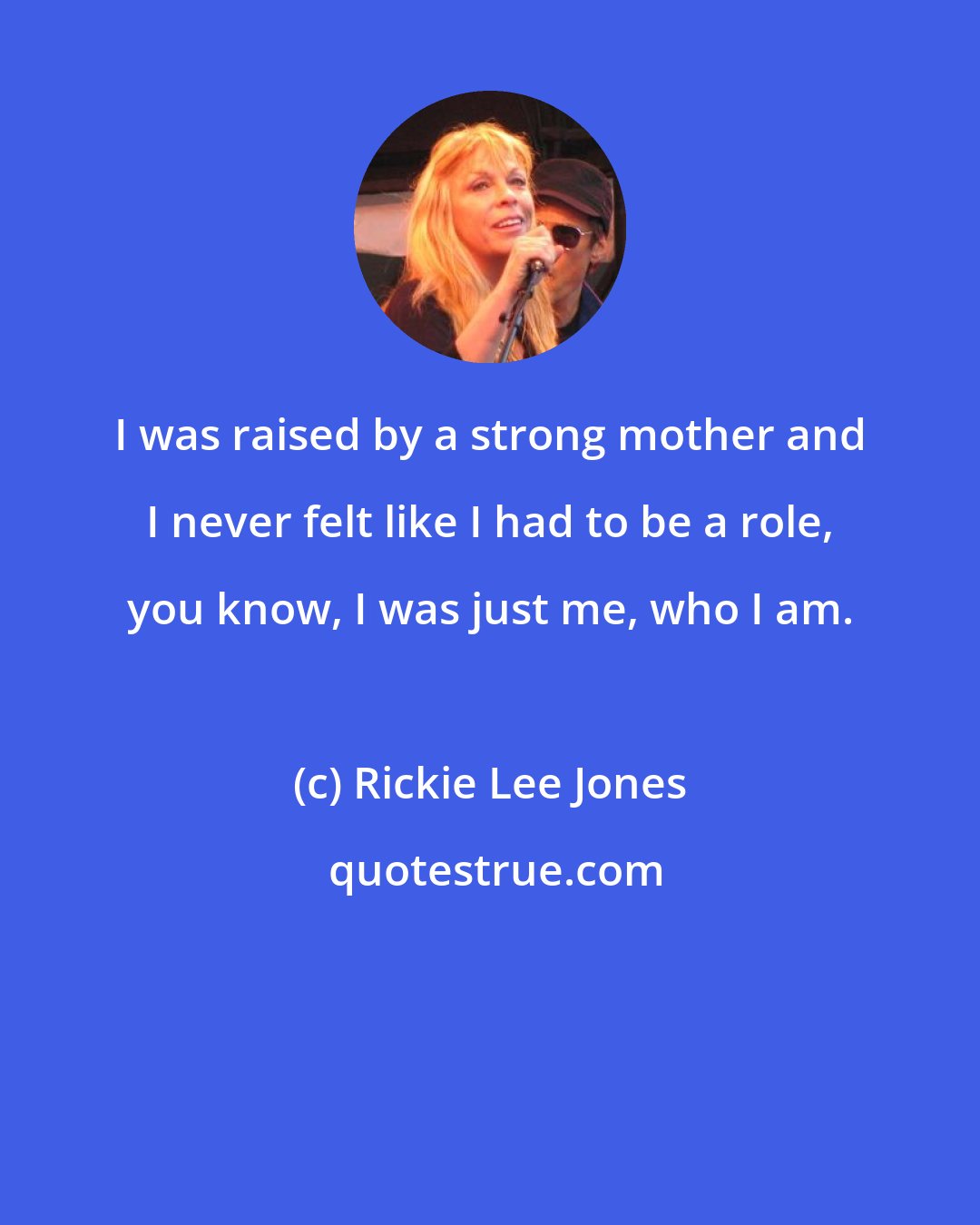 Rickie Lee Jones: I was raised by a strong mother and I never felt like I had to be a role, you know, I was just me, who I am.