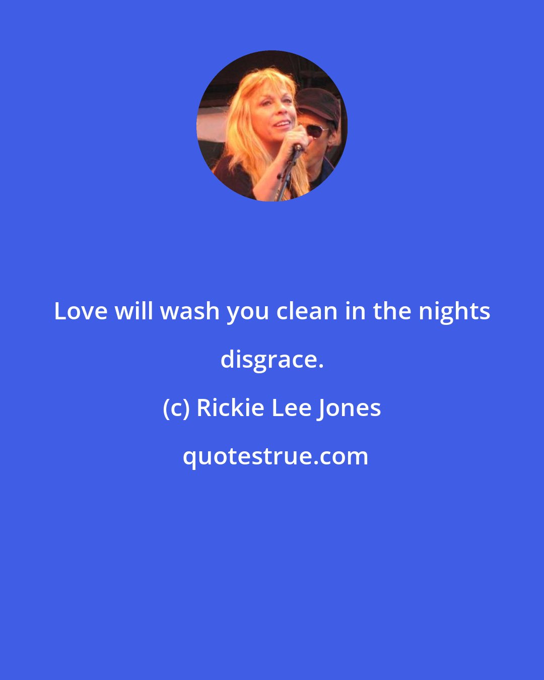 Rickie Lee Jones: Love will wash you clean in the nights disgrace.