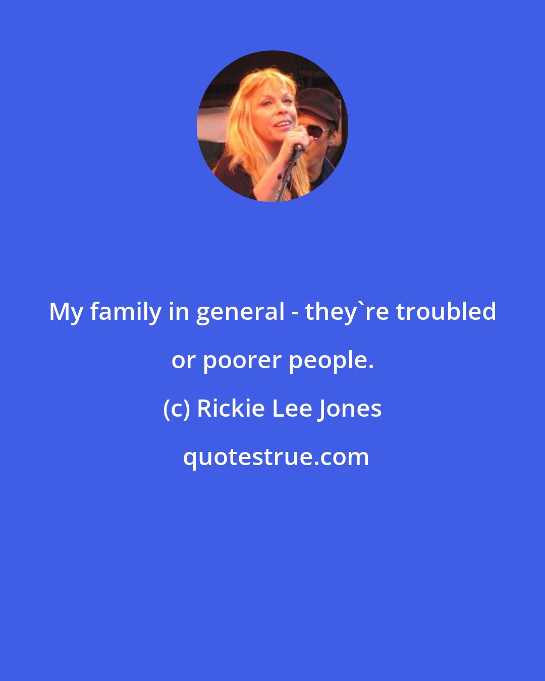 Rickie Lee Jones: My family in general - they're troubled or poorer people.