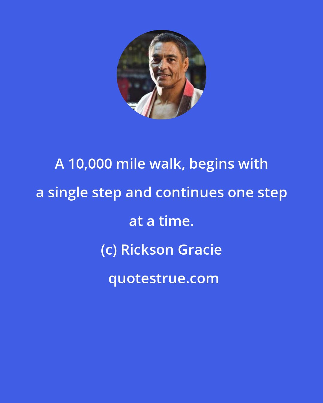 Rickson Gracie: A 10,000 mile walk, begins with a single step and continues one step at a time.
