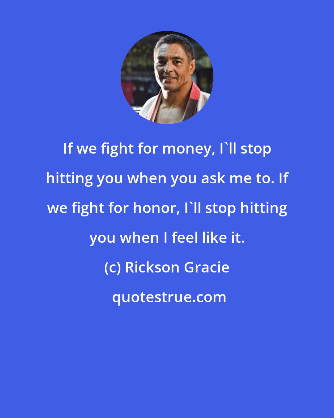 Rickson Gracie: If we fight for money, I'll stop hitting you when you ask me to. If we fight for honor, I'll stop hitting you when I feel like it.