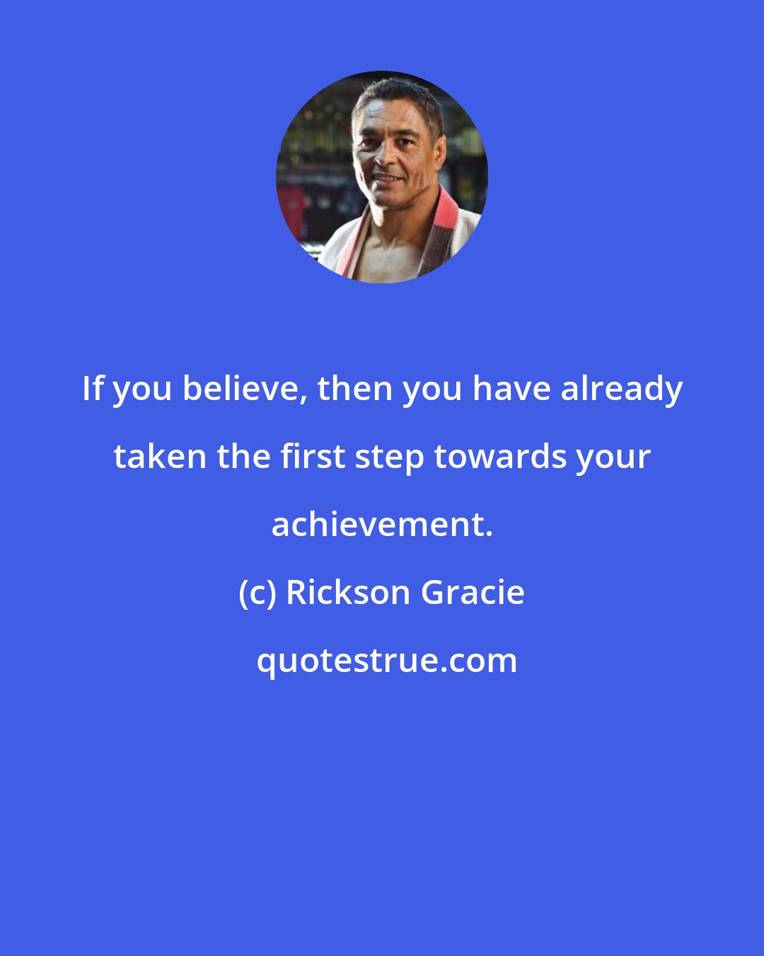 Rickson Gracie: If you believe, then you have already taken the first step towards your achievement.