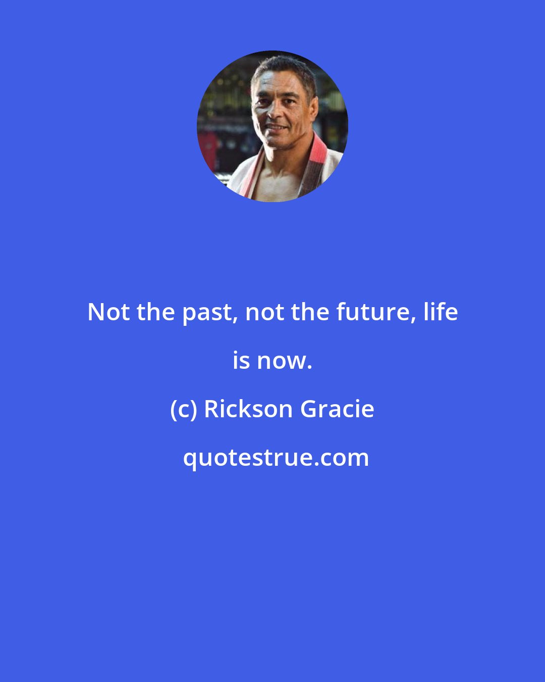 Rickson Gracie: Not the past, not the future, life is now.