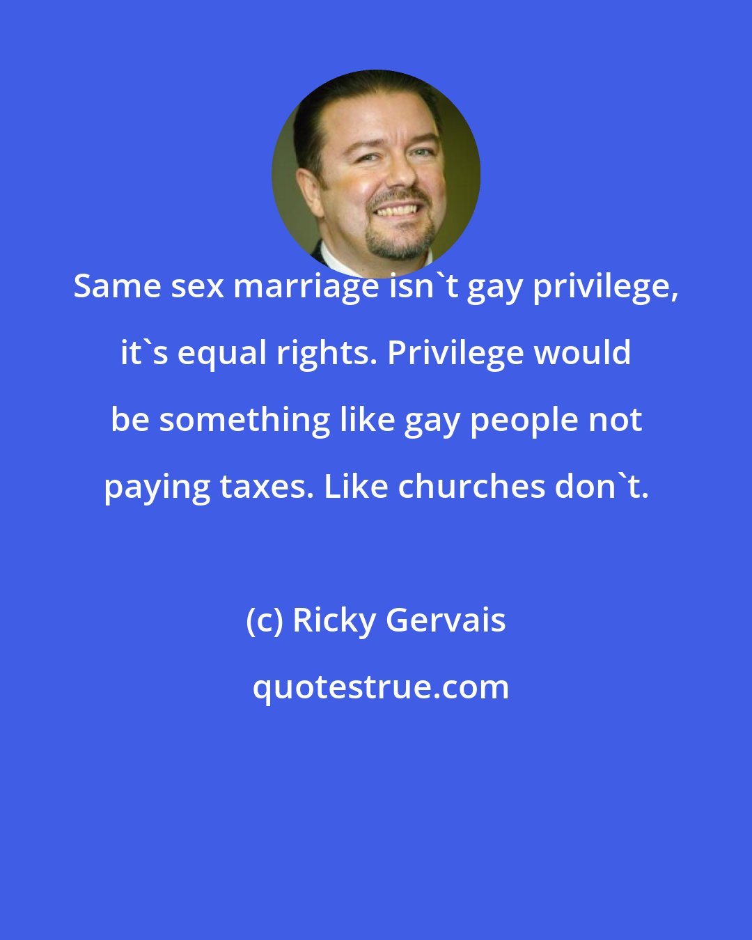 Ricky Gervais: Same sex marriage isn't gay privilege, it's equal rights. Privilege would be something like gay people not paying taxes. Like churches don't.