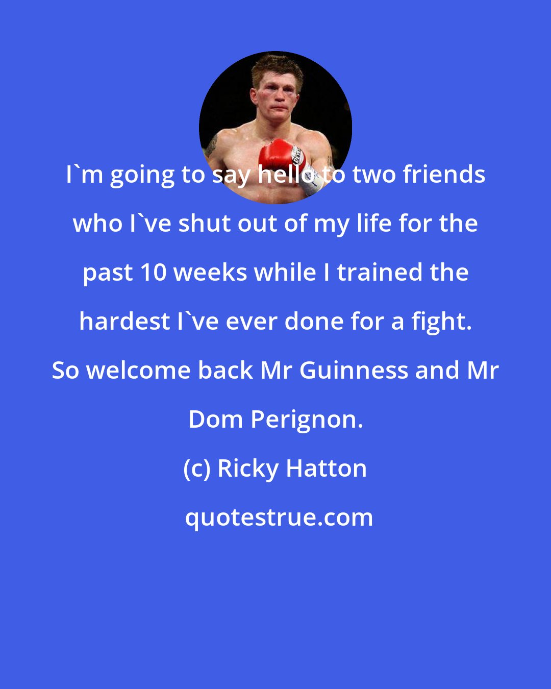 Ricky Hatton: I'm going to say hello to two friends who I've shut out of my life for the past 10 weeks while I trained the hardest I've ever done for a fight. So welcome back Mr Guinness and Mr Dom Perignon.