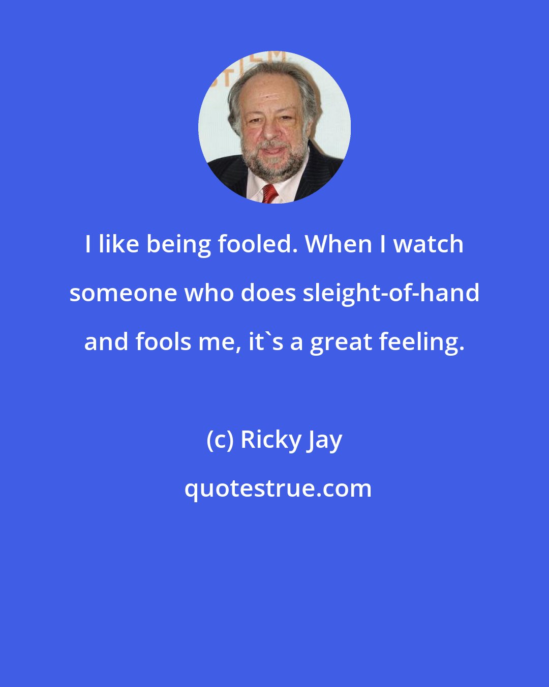 Ricky Jay: I like being fooled. When I watch someone who does sleight-of-hand and fools me, it's a great feeling.
