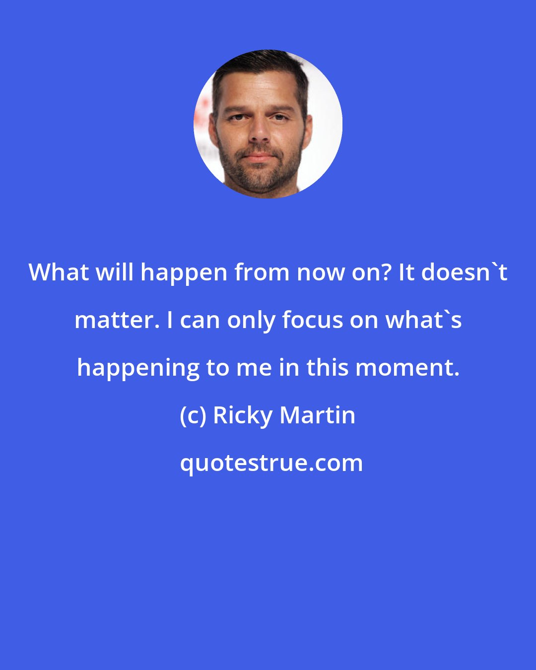 Ricky Martin: What will happen from now on? It doesn't matter. I can only focus on what's happening to me in this moment.