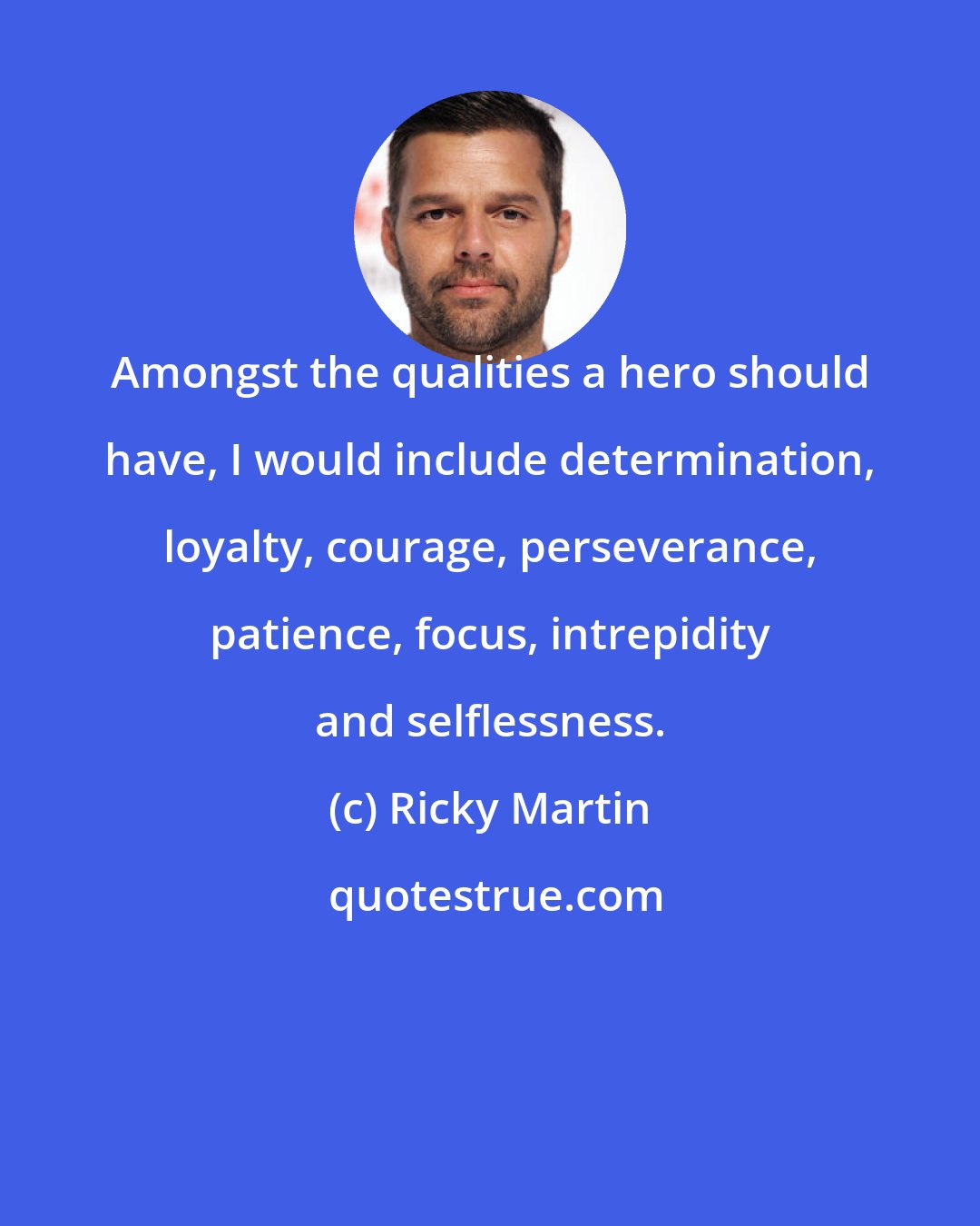 Ricky Martin: Amongst the qualities a hero should have, I would include determination, loyalty, courage, perseverance, patience, focus, intrepidity and selflessness.