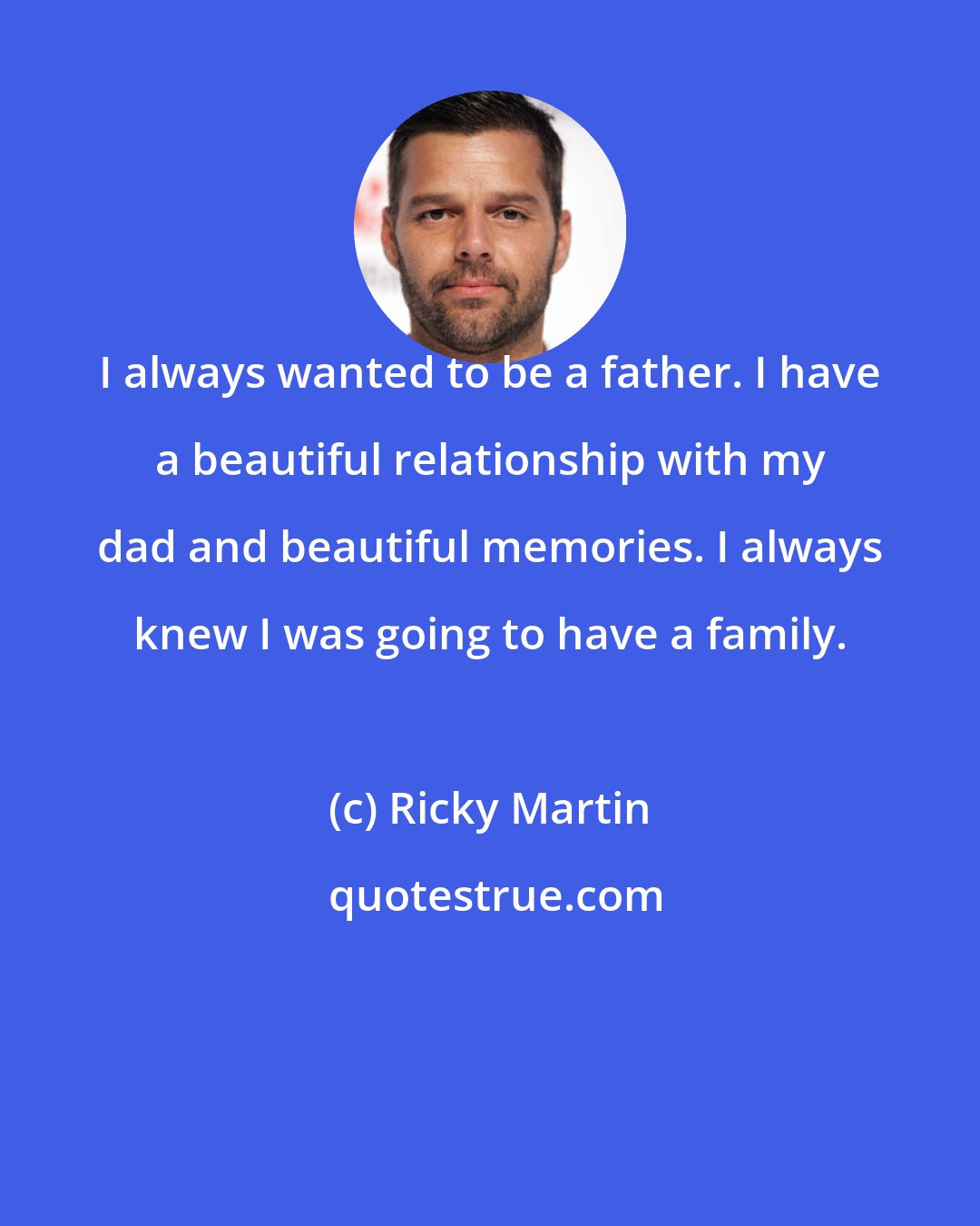 Ricky Martin: I always wanted to be a father. I have a beautiful relationship with my dad and beautiful memories. I always knew I was going to have a family.