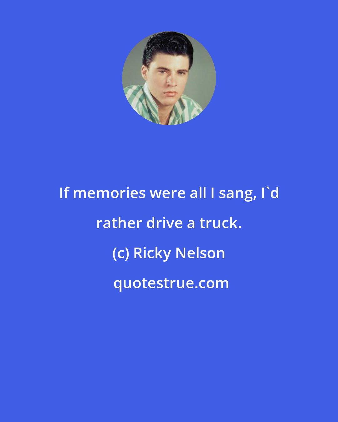 Ricky Nelson: If memories were all I sang, I'd rather drive a truck.