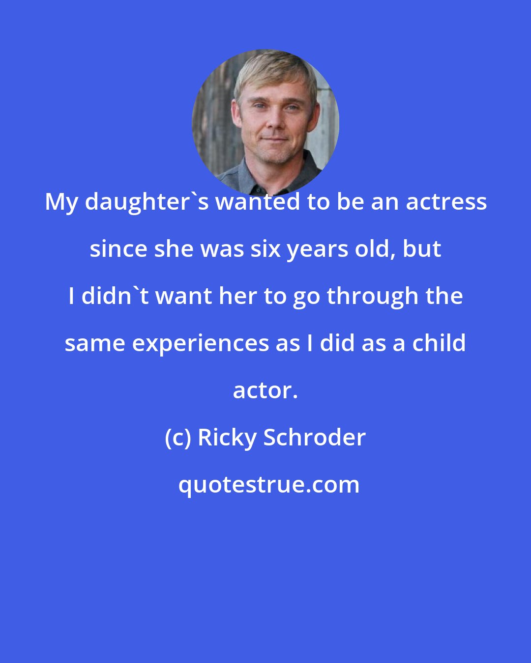 Ricky Schroder: My daughter's wanted to be an actress since she was six years old, but I didn't want her to go through the same experiences as I did as a child actor.