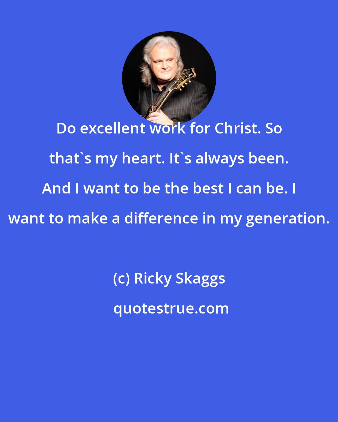 Ricky Skaggs: Do excellent work for Christ. So that's my heart. It's always been. And I want to be the best I can be. I want to make a difference in my generation.