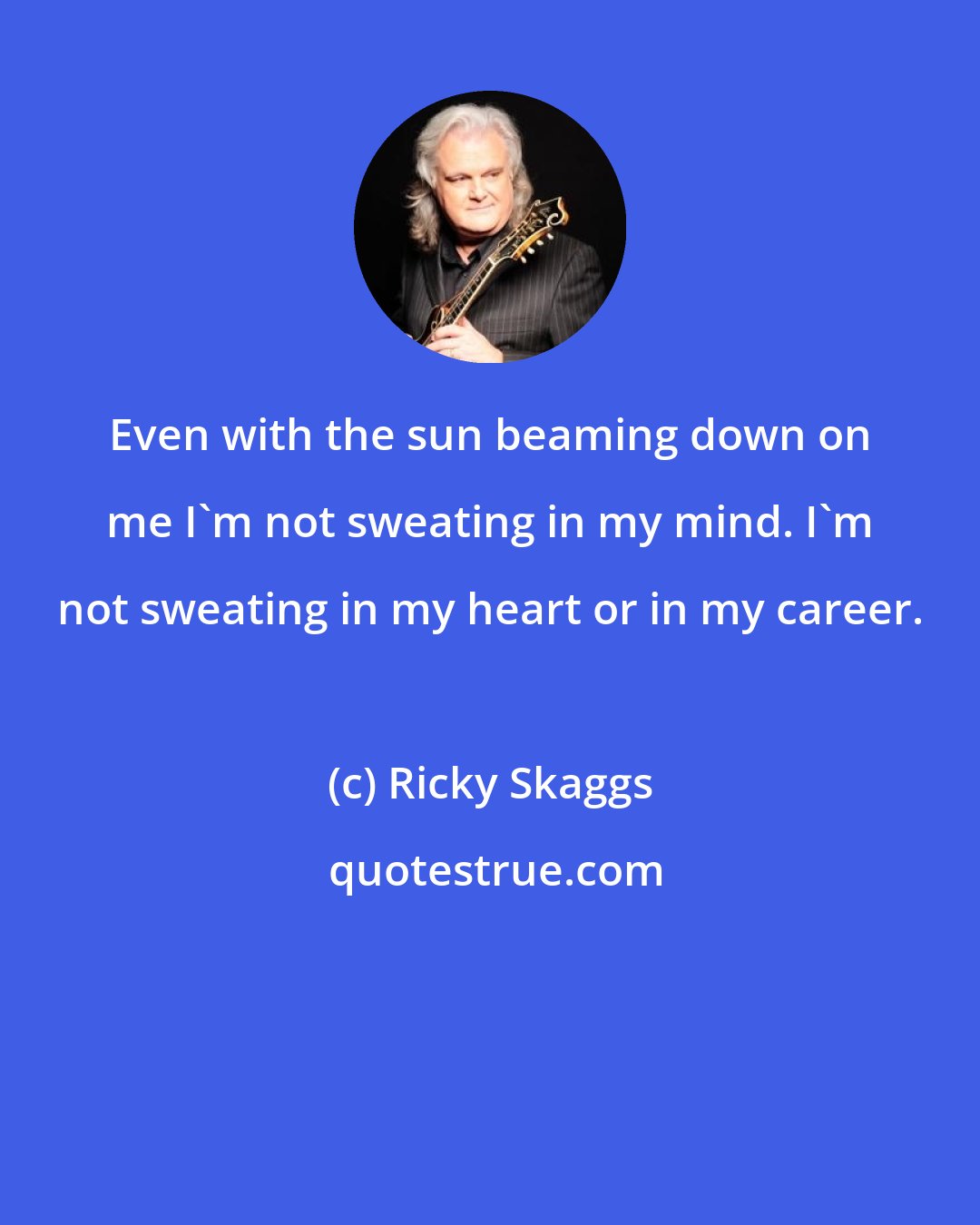Ricky Skaggs: Even with the sun beaming down on me I'm not sweating in my mind. I'm not sweating in my heart or in my career.