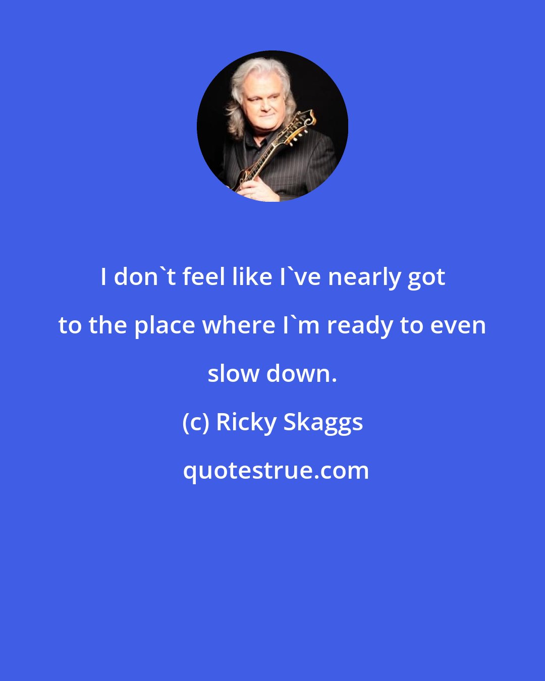 Ricky Skaggs: I don't feel like I've nearly got to the place where I'm ready to even slow down.