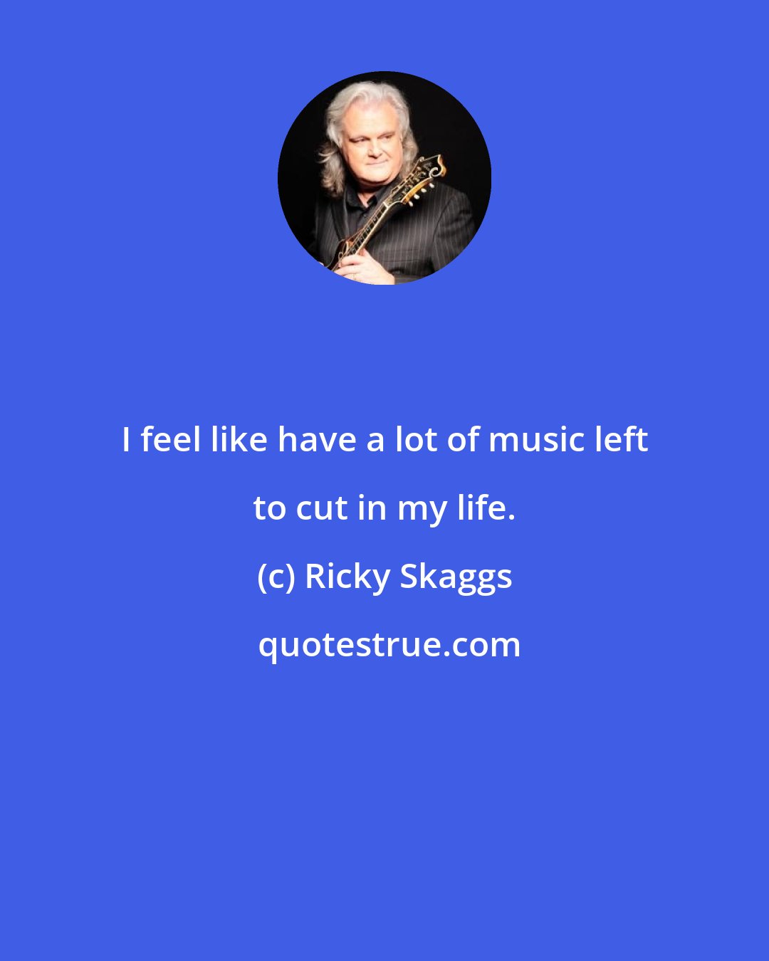 Ricky Skaggs: I feel like have a lot of music left to cut in my life.