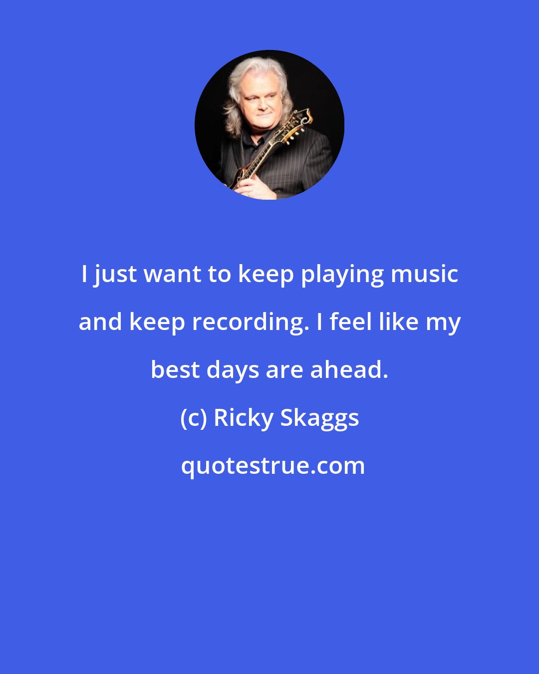 Ricky Skaggs: I just want to keep playing music and keep recording. I feel like my best days are ahead.