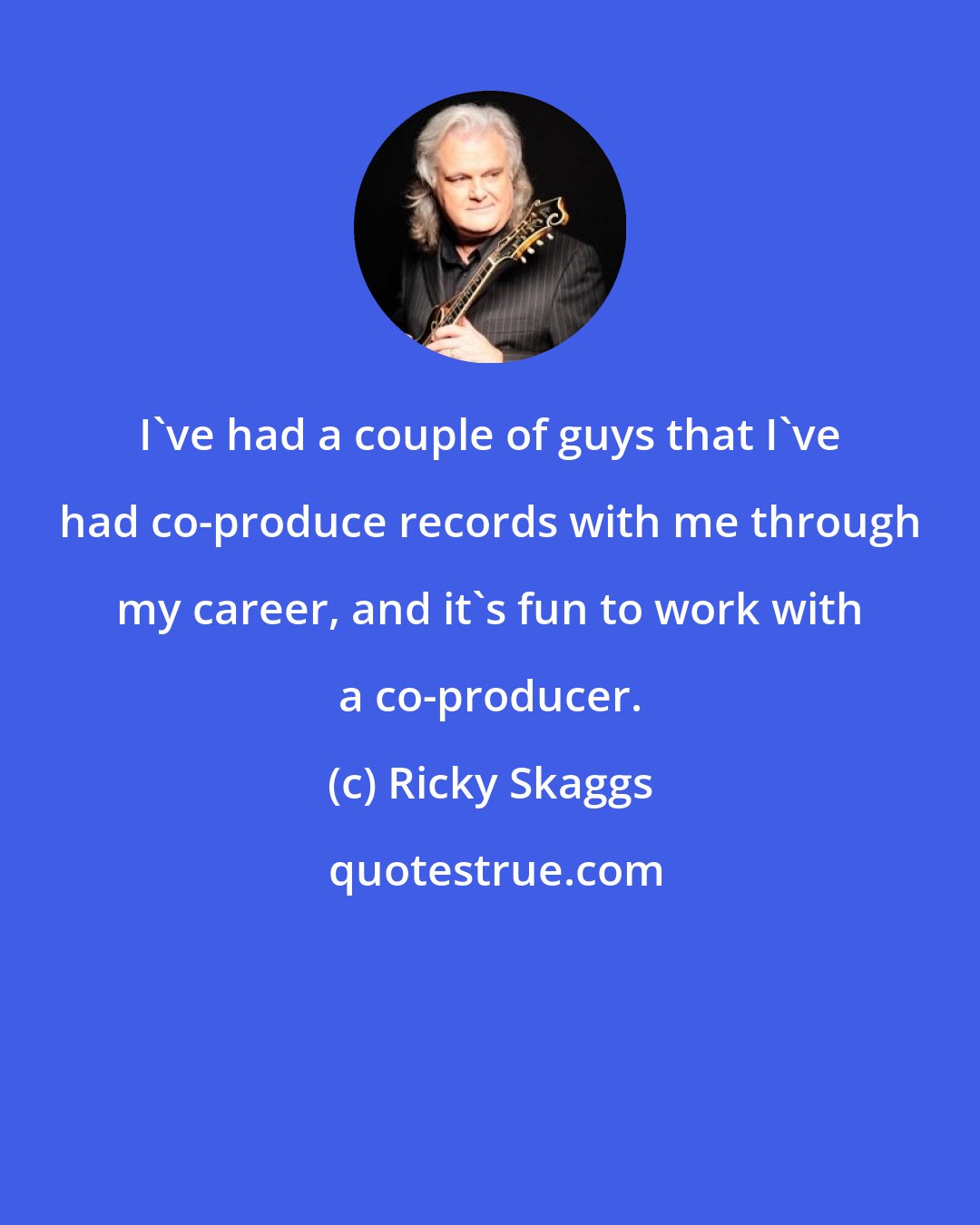 Ricky Skaggs: I've had a couple of guys that I've had co-produce records with me through my career, and it's fun to work with a co-producer.