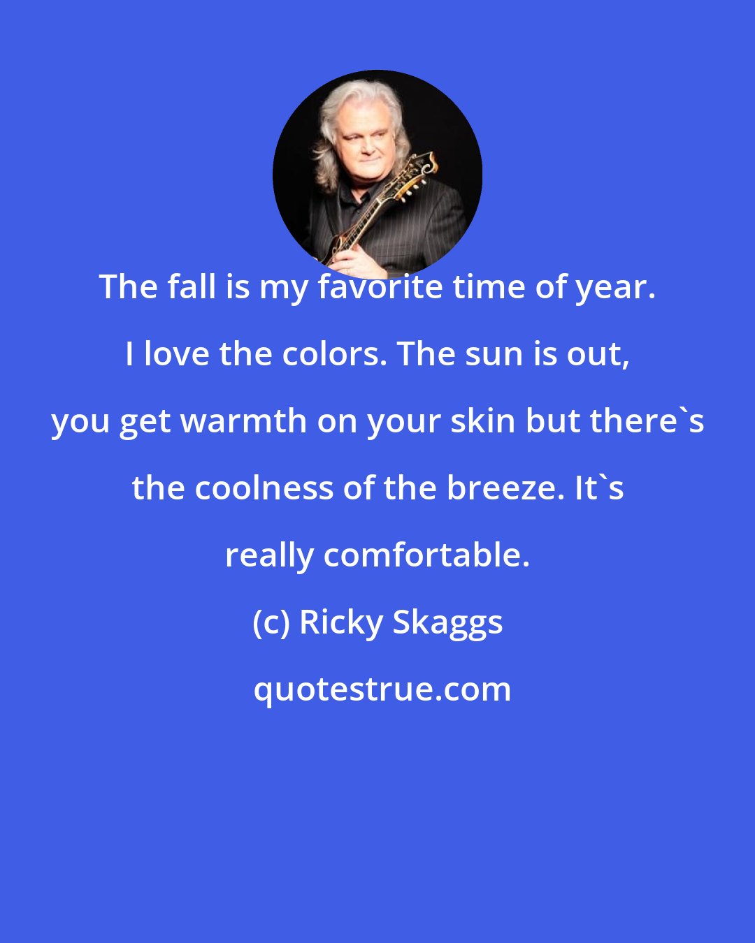 Ricky Skaggs: The fall is my favorite time of year. I love the colors. The sun is out, you get warmth on your skin but there's the coolness of the breeze. It's really comfortable.
