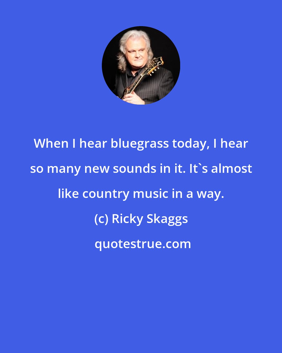 Ricky Skaggs: When I hear bluegrass today, I hear so many new sounds in it. It's almost like country music in a way.