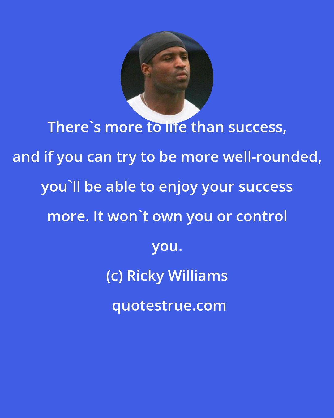 Ricky Williams: There's more to life than success, and if you can try to be more well-rounded, you'll be able to enjoy your success more. It won't own you or control you.