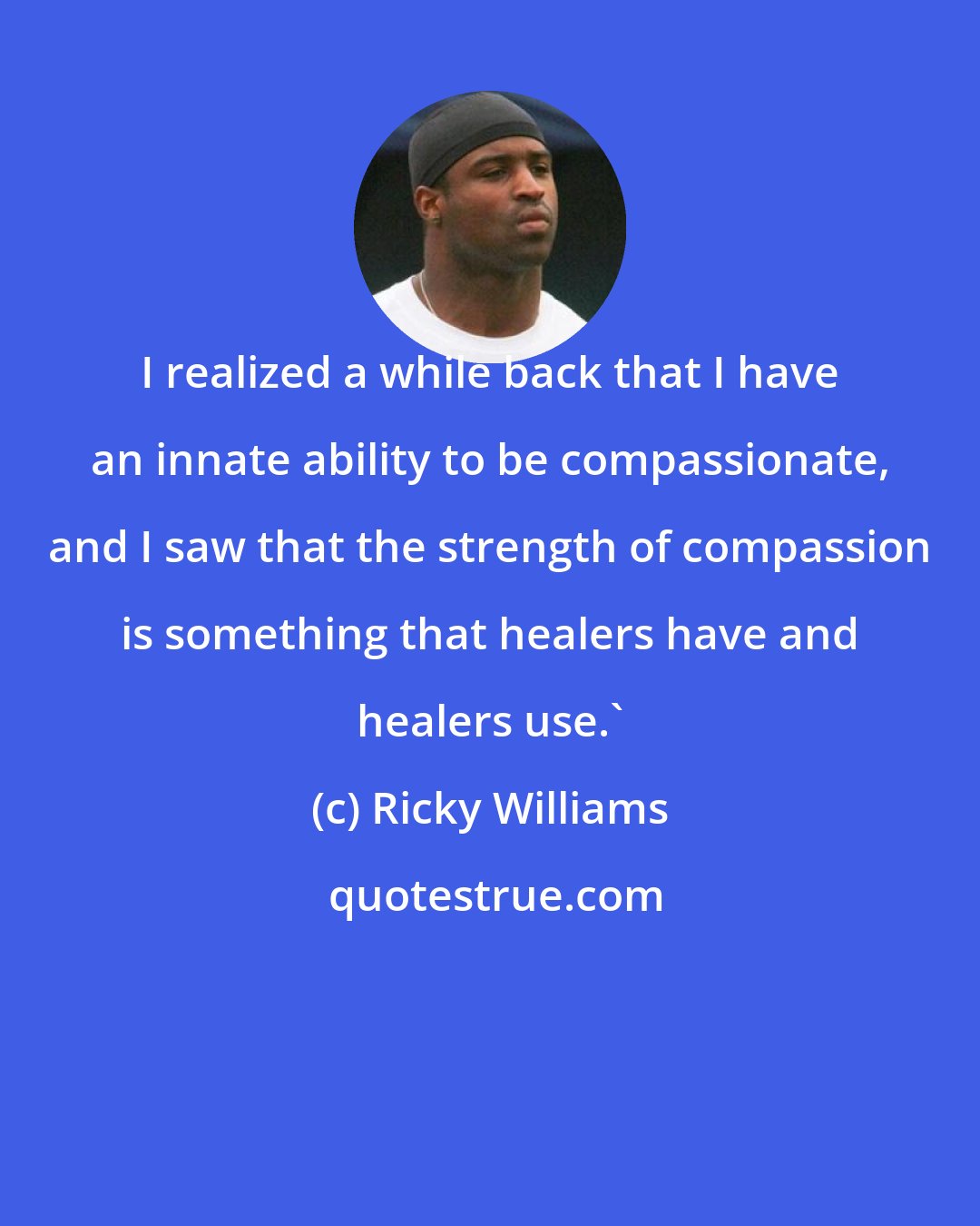 Ricky Williams: I realized a while back that I have an innate ability to be compassionate, and I saw that the strength of compassion is something that healers have and healers use.'