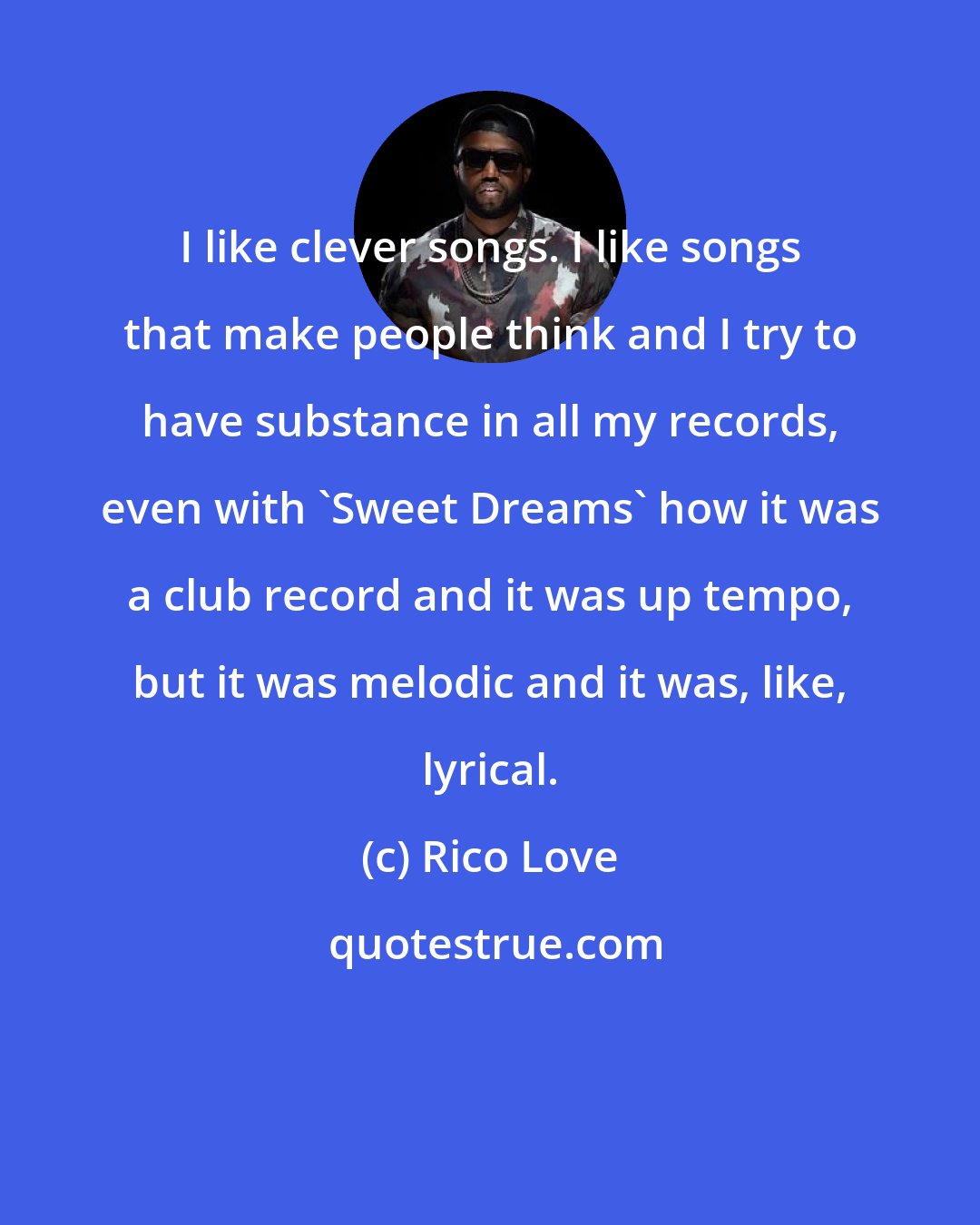 Rico Love: I like clever songs. I like songs that make people think and I try to have substance in all my records, even with 'Sweet Dreams' how it was a club record and it was up tempo, but it was melodic and it was, like, lyrical.