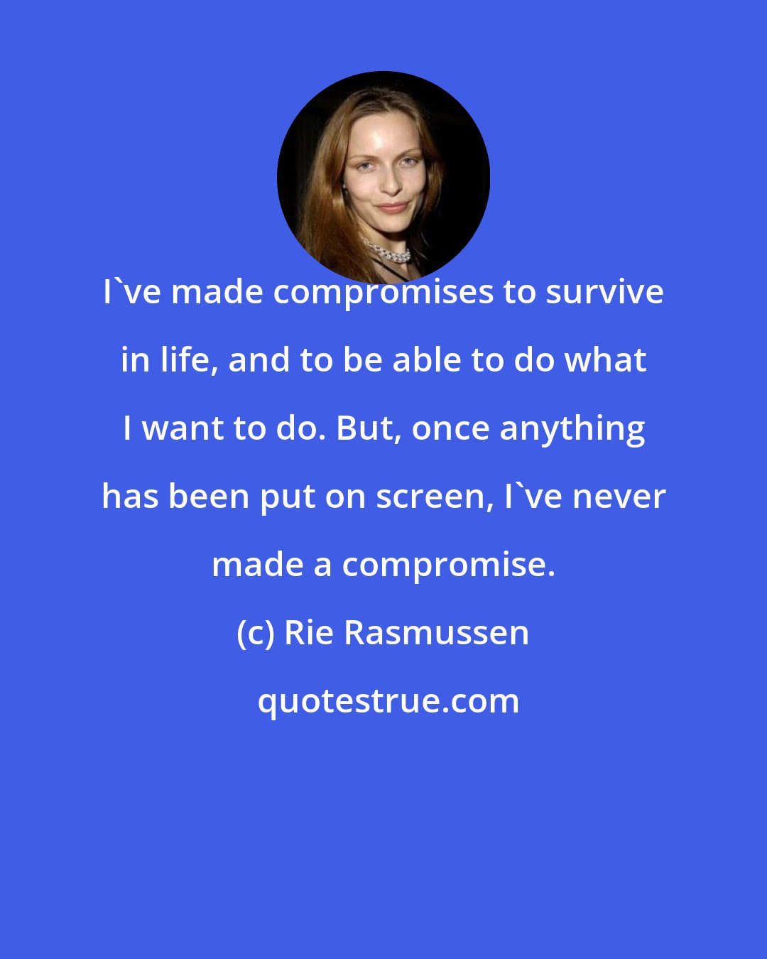 Rie Rasmussen: I've made compromises to survive in life, and to be able to do what I want to do. But, once anything has been put on screen, I've never made a compromise.