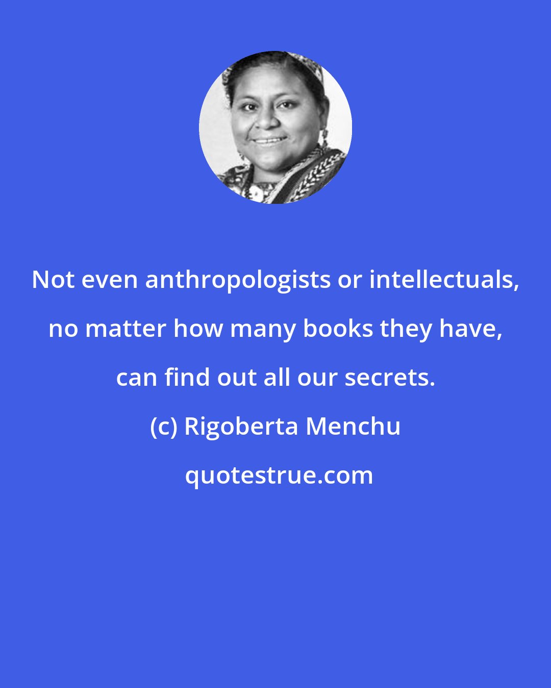 Rigoberta Menchu: Not even anthropologists or intellectuals, no matter how many books they have, can find out all our secrets.