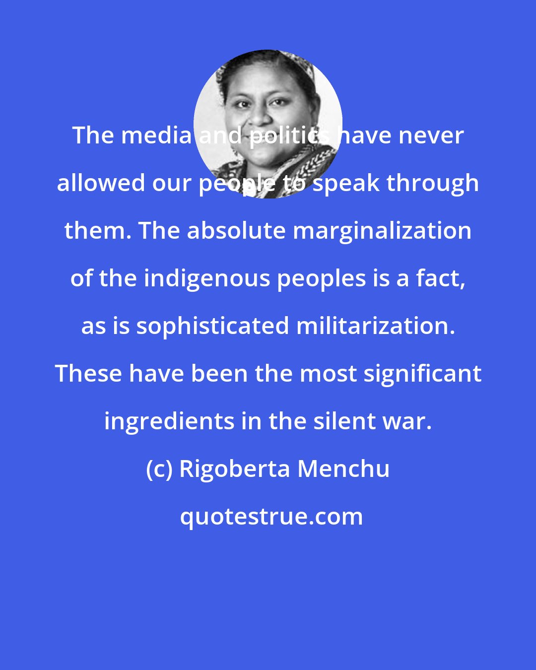 Rigoberta Menchu: The media and politics have never allowed our people to speak through them. The absolute marginalization of the indigenous peoples is a fact, as is sophisticated militarization. These have been the most significant ingredients in the silent war.