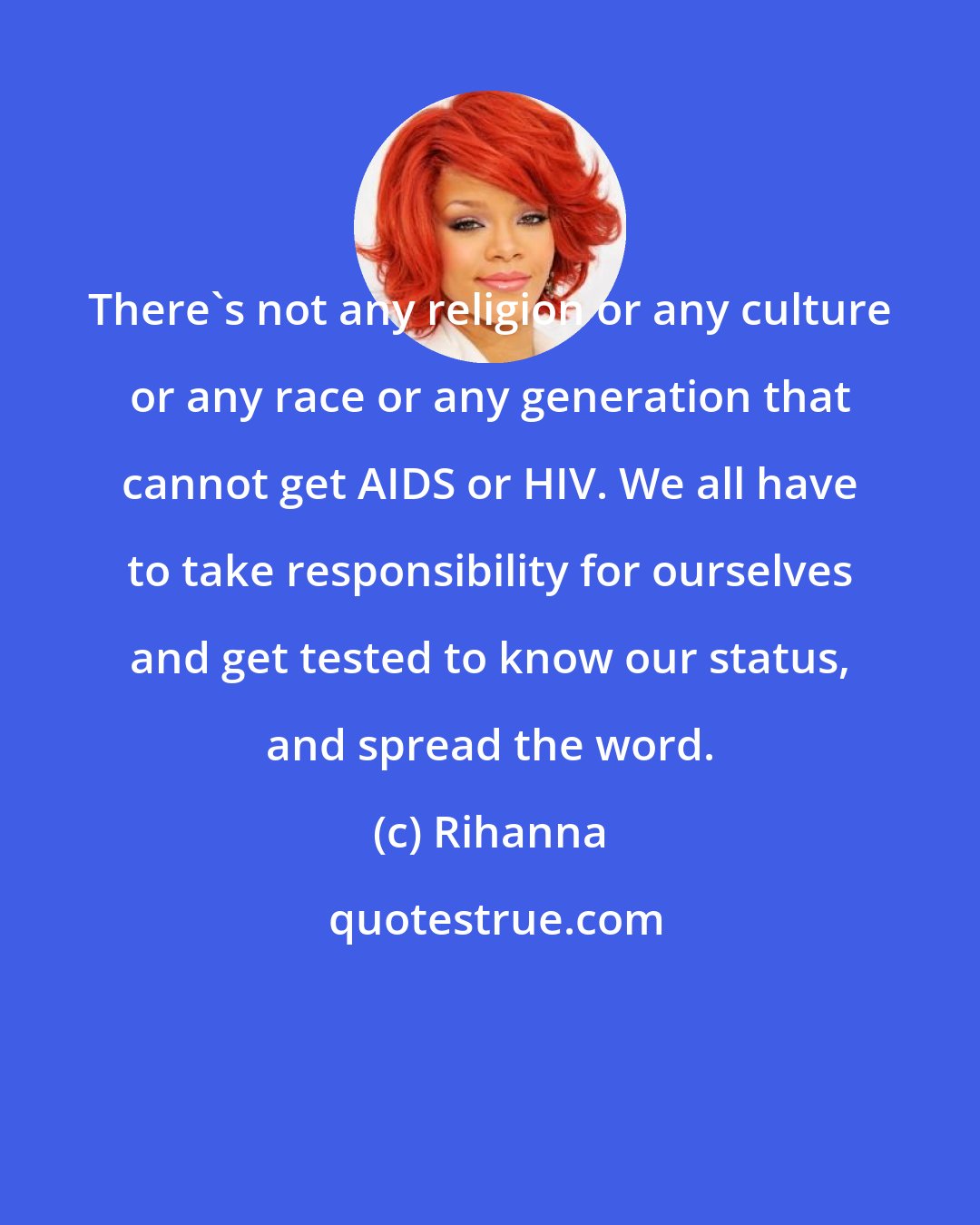 Rihanna: There's not any religion or any culture or any race or any generation that cannot get AIDS or HIV. We all have to take responsibility for ourselves and get tested to know our status, and spread the word.