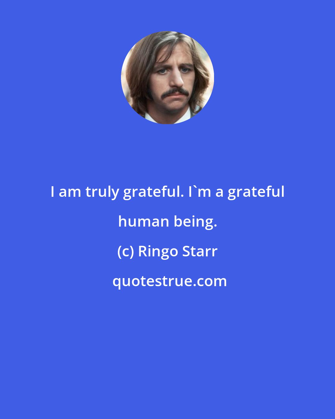 Ringo Starr: I am truly grateful. I'm a grateful human being.